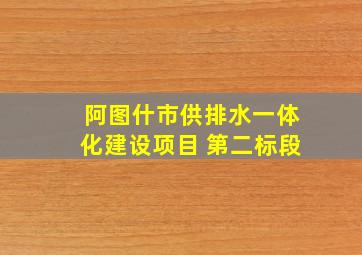 阿图什市供排水一体化建设项目 第二标段